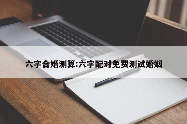 六字合婚测算:六字配对免费测试婚姻
