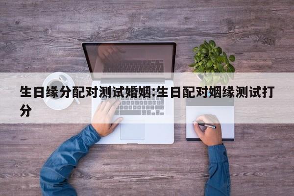 生日缘分配对测试婚姻:生日配对姻缘测试打分