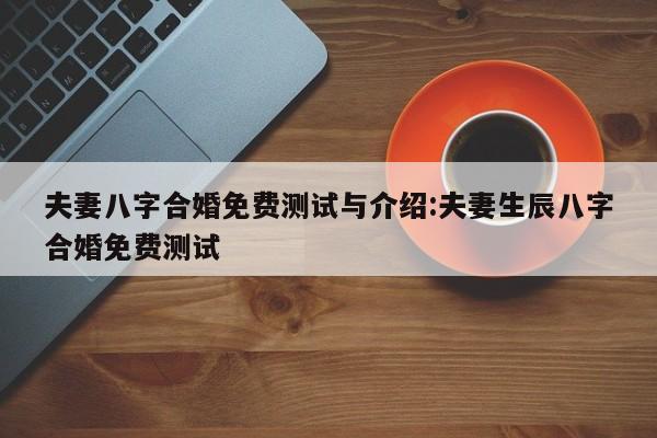 夫妻八字合婚免费测试与介绍:夫妻生辰八字合婚免费测试
