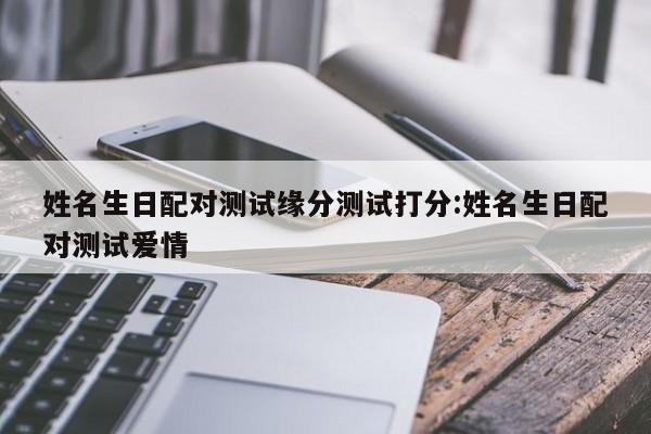 姓名生日配对测试缘分测试打分:姓名生日配对测试爱情