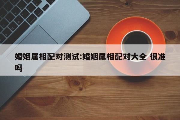婚姻属相配对测试:婚姻属相配对大全 很准吗