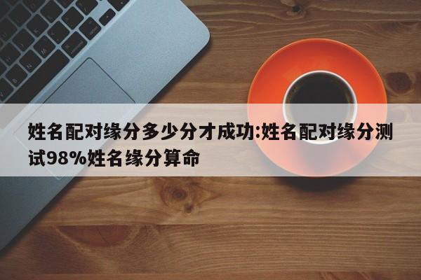 姓名配对缘分多少分才成功:姓名配对缘分测试98%姓名缘分算命