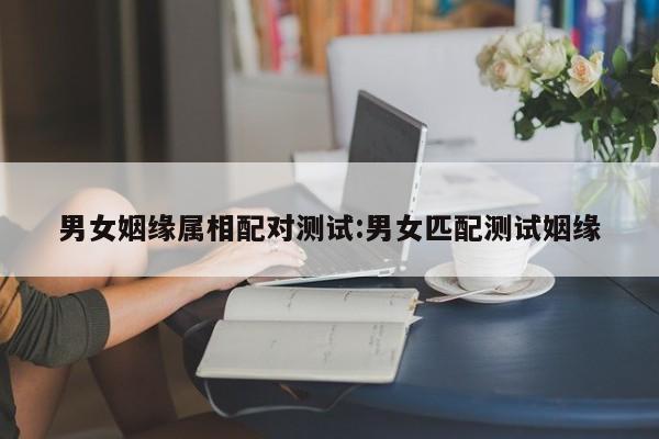 男女姻缘属相配对测试:男女匹配测试姻缘