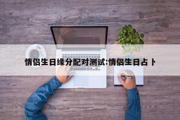 情侣生日缘分配对测试:情侣生日占卜