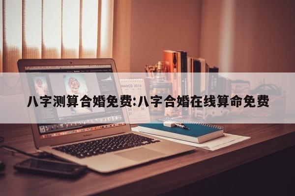 八字测算合婚免费:八字合婚在线算命免费
