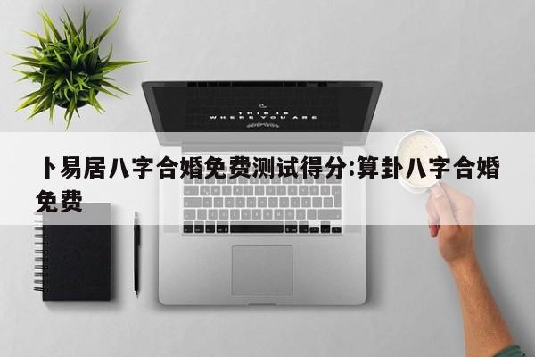 卜易居八字合婚免费测试得分:算卦八字合婚免费