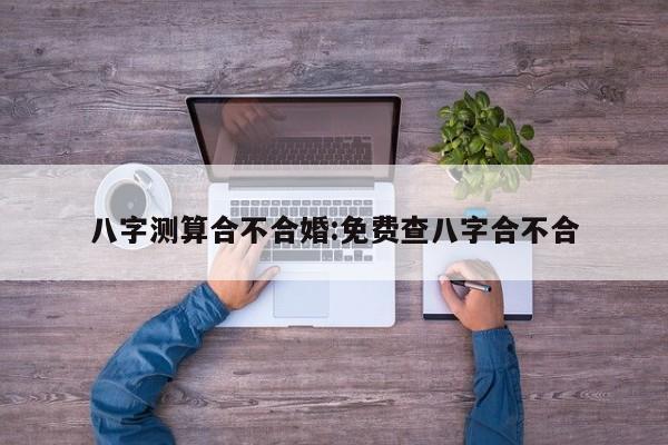 八字测算合不合婚:免费查八字合不合
