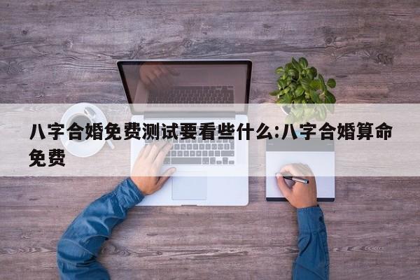 八字合婚免费测试要看些什么:八字合婚算命免费