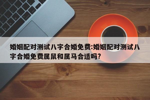 婚姻配对测试八字合婚免费:婚姻配对测试八字合婚免费属鼠和属马合适吗?
