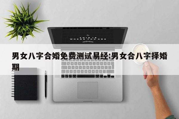 男女八字合婚免费测试易经:男女合八字择婚期