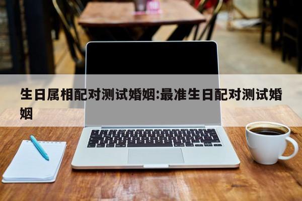 生日属相配对测试婚姻:最准生日配对测试婚姻