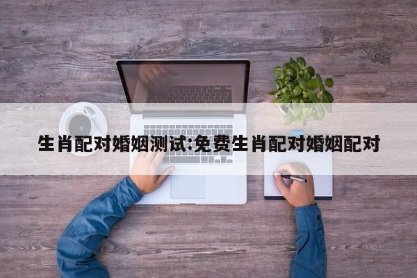 生肖配对婚姻测试:免费生肖配对婚姻配对