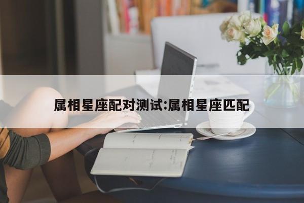 属相星座配对测试:属相星座匹配