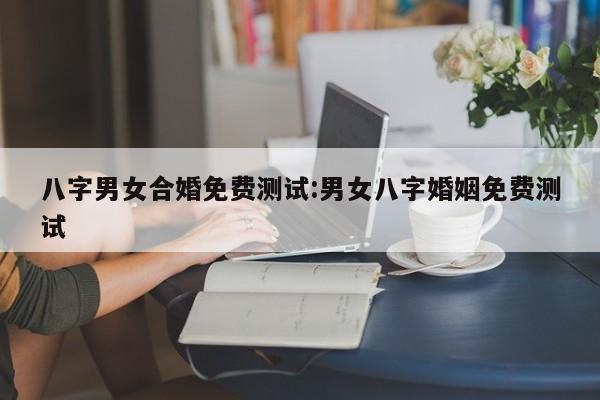 八字男女合婚免费测试:男女八字婚姻免费测试