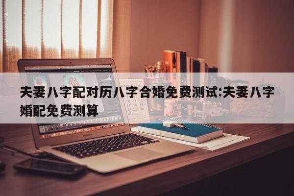 夫妻八字配对历八字合婚免费测试:夫妻八字婚配免费测算