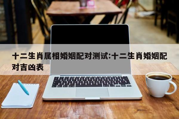 十二生肖属相婚姻配对测试:十二生肖婚姻配对吉凶表