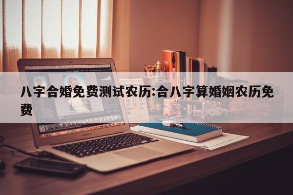 八字合婚免费测试农历:合八字算婚姻农历免费