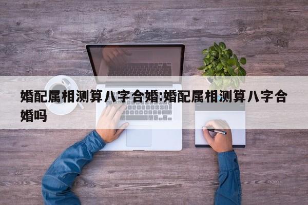 婚配属相测算八字合婚:婚配属相测算八字合婚吗