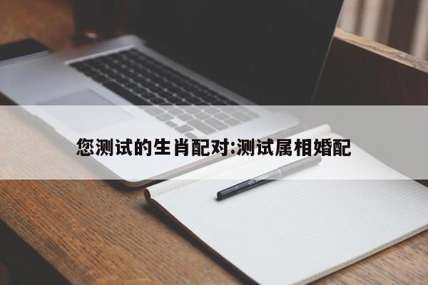 您测试的生肖配对:测试属相婚配