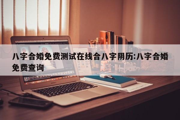 八字合婚免费测试在线合八字阴历:八字合婚免费查询