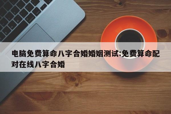 电脑免费算命八字合婚婚姻测试:免费算命配对在线八字合婚