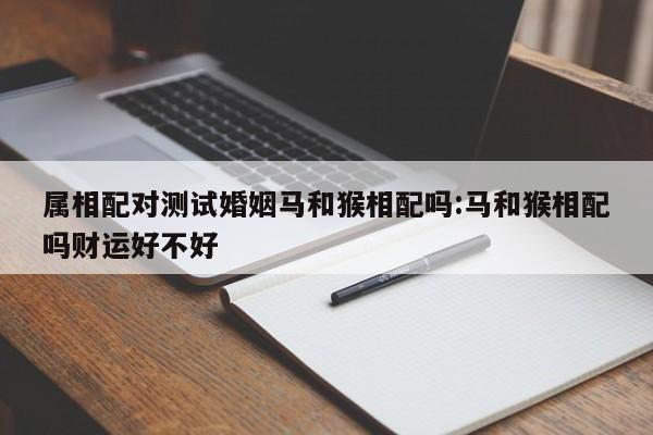 属相配对测试婚姻马和猴相配吗:马和猴相配吗财运好不好