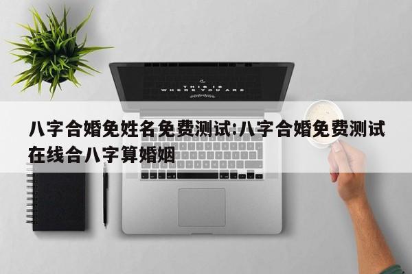 八字合婚免姓名免费测试:八字合婚免费测试在线合八字算婚姻