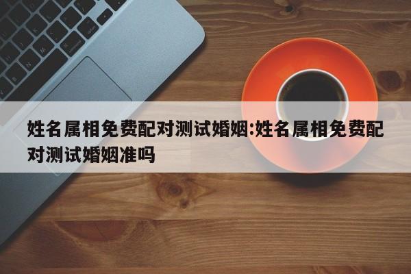姓名属相免费配对测试婚姻:姓名属相免费配对测试婚姻准吗