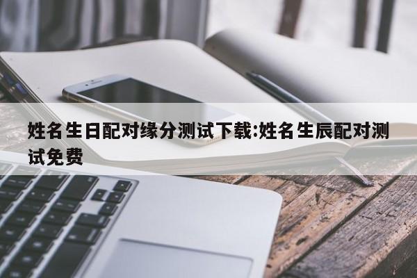 姓名生日配对缘分测试下载:姓名生辰配对测试免费
