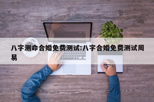八字测命合婚免费测试:八字合婚免费测试周易