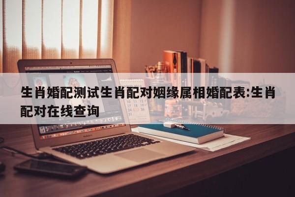 生肖婚配测试生肖配对姻缘属相婚配表:生肖配对在线查询