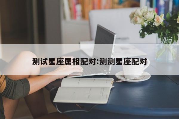 测试星座属相配对:测测星座配对