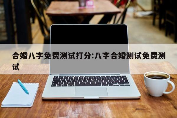 合婚八字免费测试打分:八字合婚测试免费测试