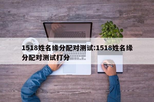 1518姓名缘分配对测试:1518姓名缘分配对测试打分