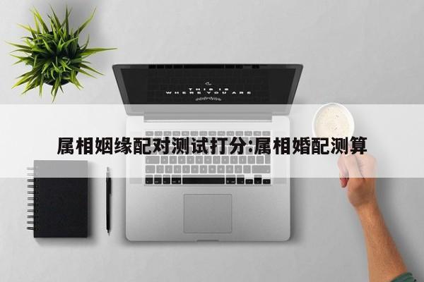 属相姻缘配对测试打分:属相婚配测算