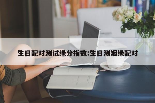 生日配对测试缘分指数:生日测姻缘配对