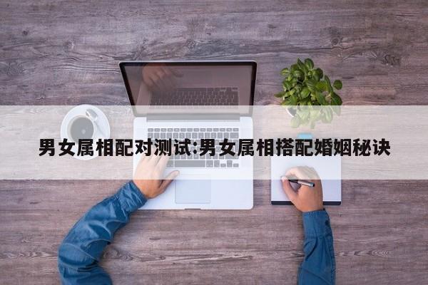 男女属相配对测试:男女属相搭配婚姻秘诀
