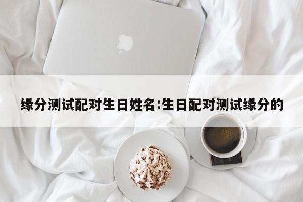 缘分测试配对生日姓名:生日配对测试缘分的