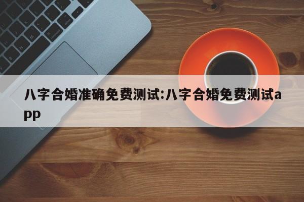 八字合婚准确免费测试:八字合婚免费测试app