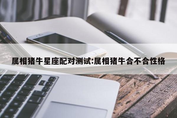 属相猪牛星座配对测试:属相猪牛合不合性格