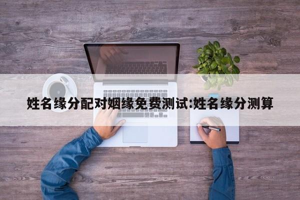 姓名缘分配对姻缘免费测试:姓名缘分测算