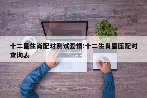 十二星生肖配对测试爱情:十二生肖星座配对查询表