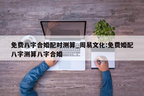 免费八字合婚配对测算_周易文化:免费婚配八字测算八字合婚