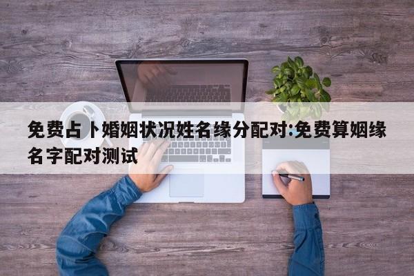 免费占卜婚姻状况姓名缘分配对:免费算姻缘名字配对测试