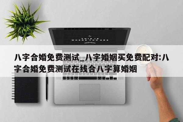 八字合婚免费测试_八字婚姻买免费配对:八字合婚免费测试在线合八字算婚姻