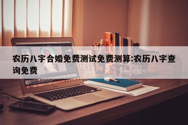 农历八字合婚免费测试免费测算:农历八字查询免费