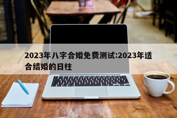 2023年八字合婚免费测试:2023年适合结婚的日柱
