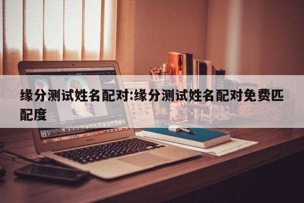 缘分测试姓名配对:缘分测试姓名配对免费匹配度