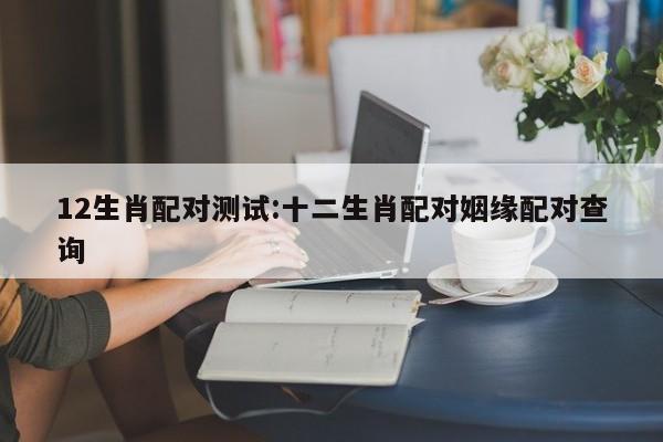 12生肖配对测试:十二生肖配对姻缘配对查询