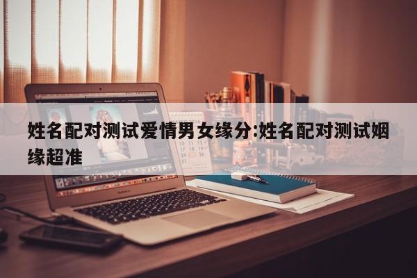 姓名配对测试爱情男女缘分:姓名配对测试姻缘超准